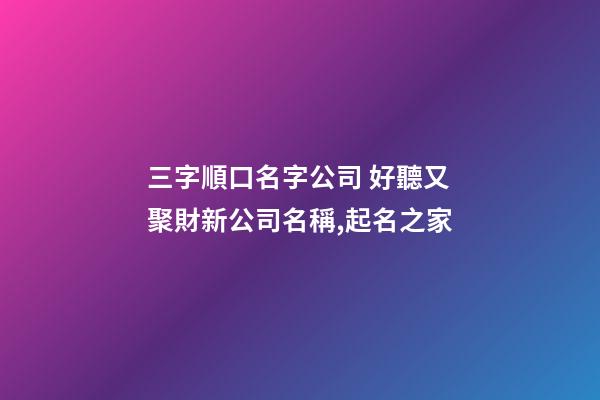 三字順口名字公司 好聽又聚財新公司名稱,起名之家-第1張-公司起名-玄機(jī)派